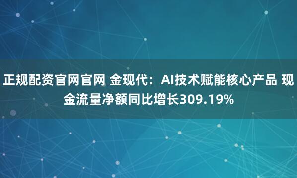 正规配资官网官网 金现代：AI技术赋能核心产品 现金流量净额同比增长309.19%