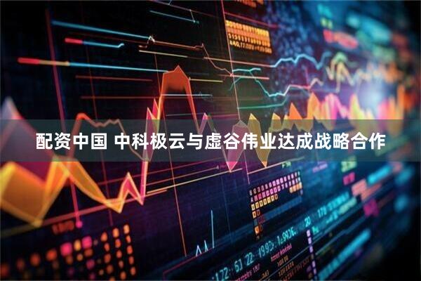 配资中国 中科极云与虚谷伟业达成战略合作